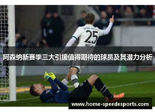 阿森纳新赛季三大引援值得期待的球员及其潜力分析